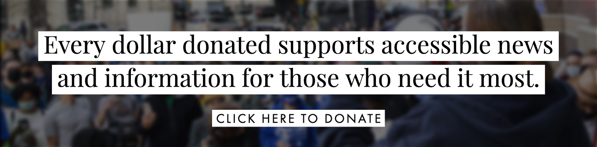 Every dollar donated supports accessible news and information for those who need it most.